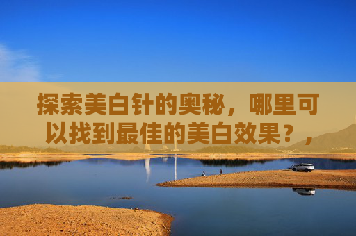 探索美白针的奥秘，哪里可以找到最佳的美白效果？,哪里美白针好打