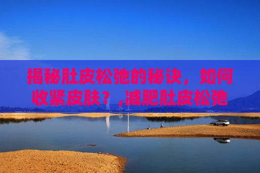 揭秘肚皮松弛的秘诀，如何收紧皮肤？,减肥肚皮松弛怎样才能收紧皮肤
