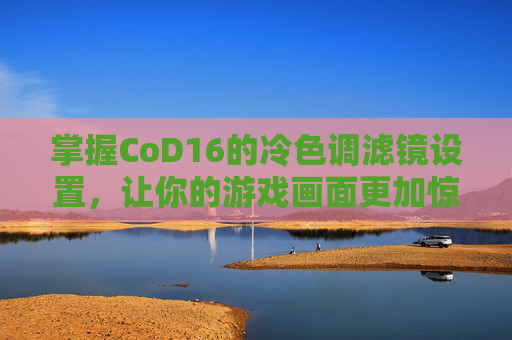 掌握CoD16的冷色调滤镜设置，让你的游戏画面更加惊艳,cod16色彩解析度调多少