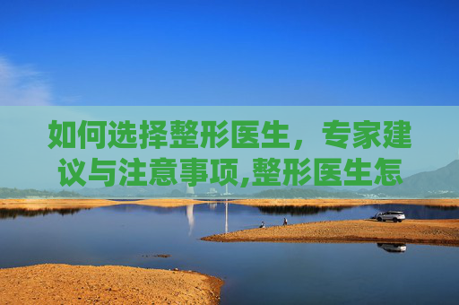 如何选择整形医生，专家建议与注意事项,整形医生怎么找