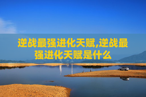 逆战最强进化天赋,逆战最强进化天赋是什么