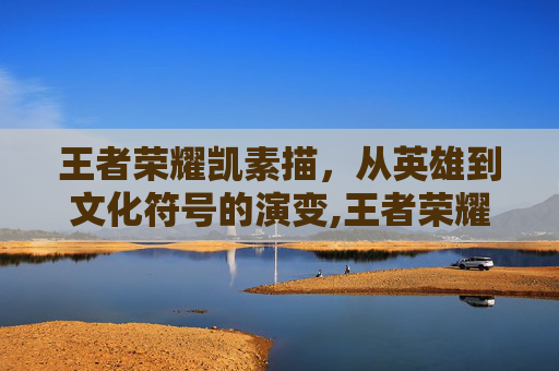 王者荣耀凯素描，从英雄到文化符号的演变,王者荣耀铠素描
