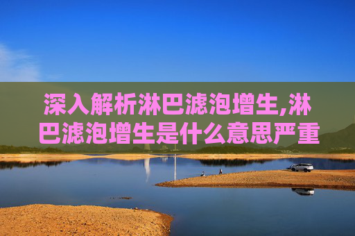 深入解析淋巴滤泡增生,淋巴滤泡增生是什么意思严重吗