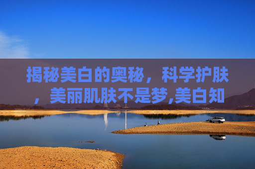 揭秘美白的奥秘，科学护肤，美丽肌肤不是梦,美白知识