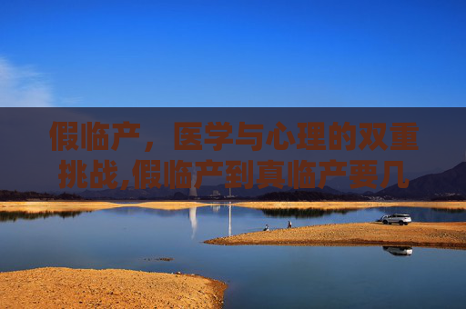 假临产，医学与心理的双重挑战,假临产到真临产要几天