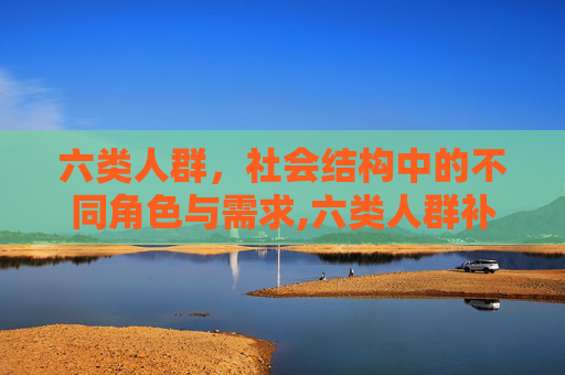 六类人群，社会结构中的不同角色与需求,六类人群补贴详情