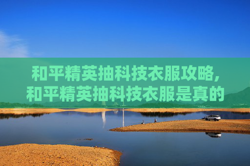 和平精英抽科技衣服攻略,和平精英抽科技衣服是真的吗