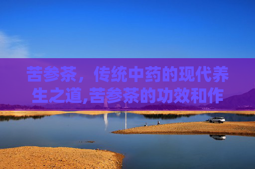 苦参茶，传统中药的现代养生之道,苦参茶的功效和作用