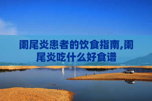 阑尾炎患者的饮食指南,阑尾炎吃什么好食谱 阑尾炎患者的饮食指南,阑尾炎吃什么好食谱