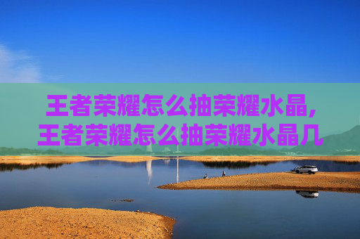 王者荣耀怎么抽荣耀水晶,王者荣耀怎么抽荣耀水晶几率高 王者荣耀怎么抽荣耀水晶,王者荣耀怎么抽荣耀水晶几率高