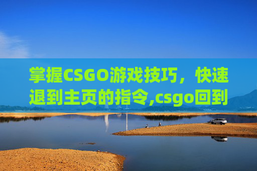 掌握CSGO游戏技巧,快速退到主页的指令,csgo回到主界面代码 掌握CSGO游戏技巧,快速退到主页的指令,csgo回到主界面代码
