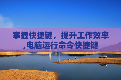 掌握快捷键,提升工作效率,电脑运行命令快捷键 掌握快捷键,提升工作效率,电脑运行命令快捷键