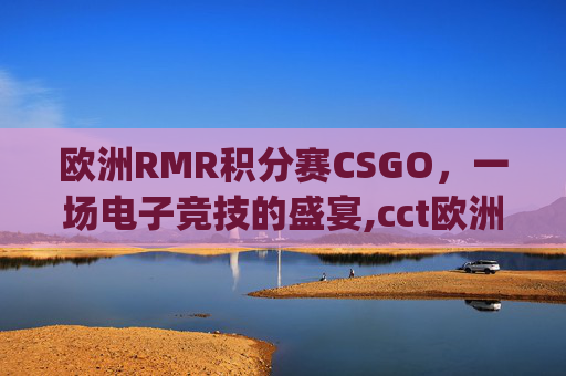 欧洲RMR积分赛CSGO,一场电子竞技的盛宴,cct欧洲系列赛csgo 欧洲RMR积分赛CSGO,一场电子竞技的盛宴,cct欧洲系列赛csgo