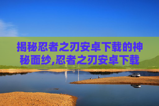 揭秘忍者之刃安卓下载的神秘面纱,忍者之刃安卓下载安装 揭秘忍者之刃安卓下载的神秘面纱,忍者之刃安卓下载安装