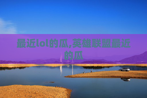 最近lol的瓜,英雄联盟最近的瓜