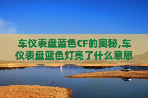 车仪表盘蓝色CF的奥秘,车仪表盘蓝色灯亮了什么意思 车仪表盘蓝色CF的奥秘,车仪表盘蓝色灯亮了什么意思