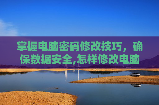 掌握电脑密码修改技巧,确保数据安全,怎样修改电脑密码国产电脑 掌握电脑密码修改技巧,确保数据安全,怎样修改电脑密码国产电脑