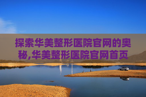 探索华美整形医院官网的奥秘,华美整形医院官网首页 探索华美整形医院官网的奥秘,华美整形医院官网首页