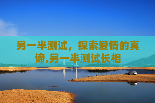 另一半测试,探索爱情的真谛,另一半测试长相 另一半测试,探索爱情的真谛,另一半测试长相