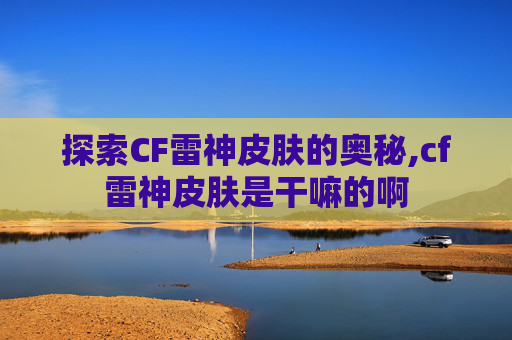 探索CF雷神皮肤的奥秘,cf雷神皮肤是干嘛的啊 探索CF雷神皮肤的奥秘,cf雷神皮肤是干嘛的啊