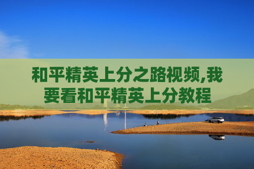 和平精英上分之路视频,我要看和平精英上分教程