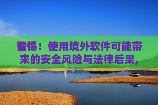 警惕！使用境外软件可能带来的安全风险与法律后果,steam怎么取消登录权限