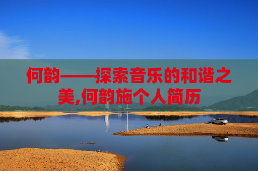 何韵——探索音乐的和谐之美,何韵施个人简历