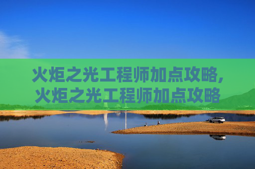 火炬之光工程师加点攻略,火炬之光工程师加点攻略