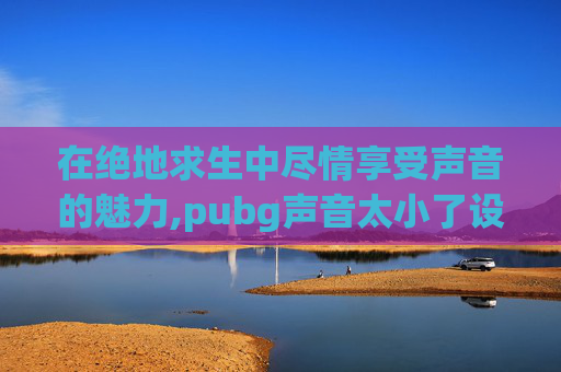 在绝地求生中尽情享受声音的魅力,pubg声音太小了设置