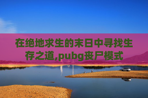 在绝地求生的末日中寻找生存之道,pubg丧尸模式