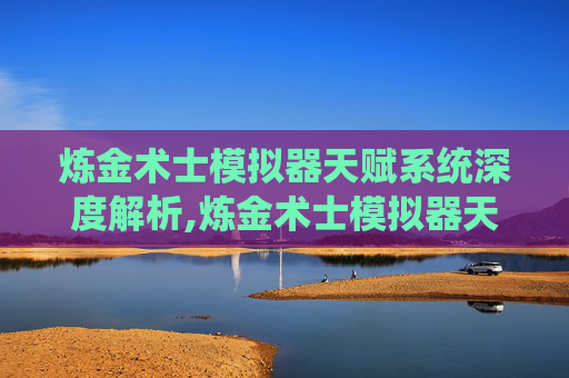 炼金术士模拟器天赋系统深度解析,炼金术士模拟器天赋选择
