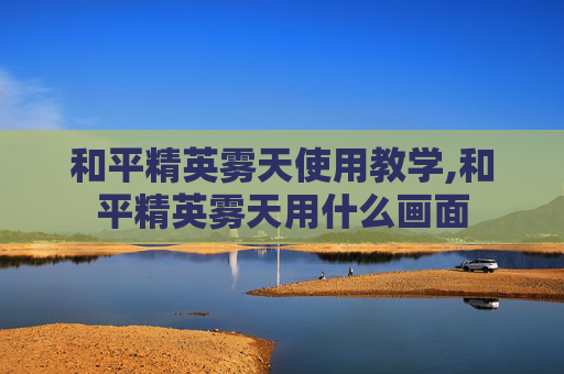 和平精英雾天使用教学,和平精英雾天用什么画面