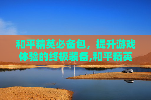 和平精英必备包，提升游戏体验的终极装备,和平精英专属游戏包