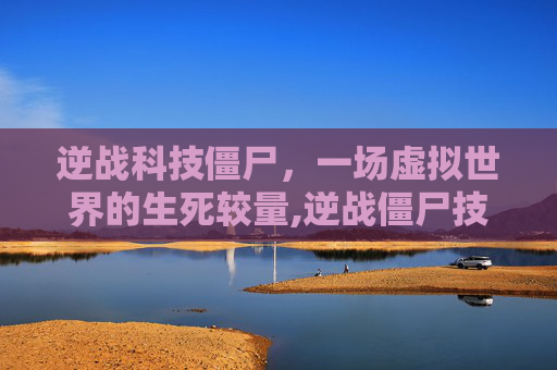 逆战科技僵尸，一场虚拟世界的生死较量,逆战僵尸技能介绍