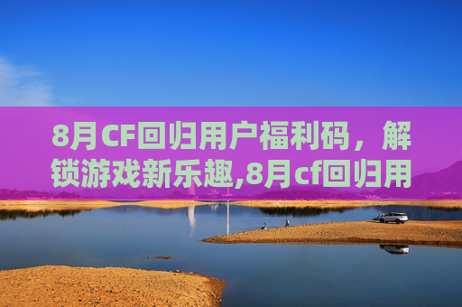 8月CF回归用户福利码，解锁游戏新乐趣,8月cf回归用户福利码在哪
