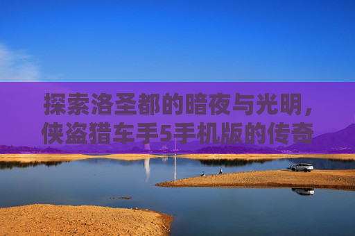 探索洛圣都的暗夜与光明，侠盗猎车手5手机版的传奇之旅,侠盗猎车手5洛圣都解锁完整版