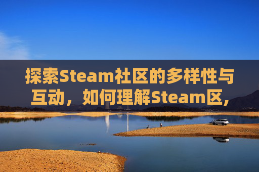 探索Steam社区的多样性与互动，如何理解Steam区,怎么看steam那个区的