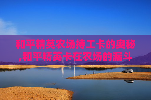 和平精英农场持工卡的奥秘,和平精英卡在农场的漏斗怎么办