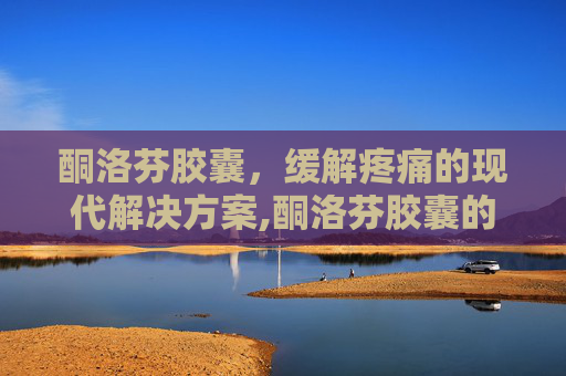 酮洛芬胶囊，缓解疼痛的现代解决方案,酮洛芬胶囊的说明书