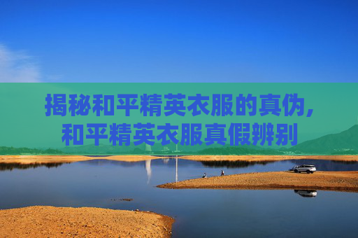 揭秘和平精英衣服的真伪,和平精英衣服真假辨别