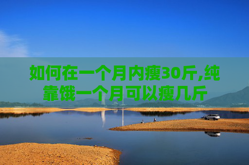 如何在一个月内瘦30斤,纯靠饿一个月可以瘦几斤