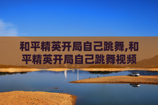 和平精英开局自己跳舞,和平精英开局自己跳舞视频