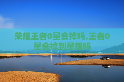 荣耀王者0星会掉吗,王者0星会掉到星耀吗