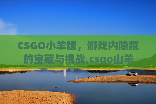 CSGO小羊版，游戏内隐藏的宝藏与挑战,csgo山羊