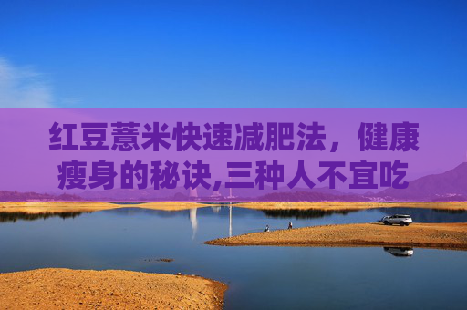 红豆薏米快速减肥法，健康瘦身的秘诀,三种人不宜吃薏米