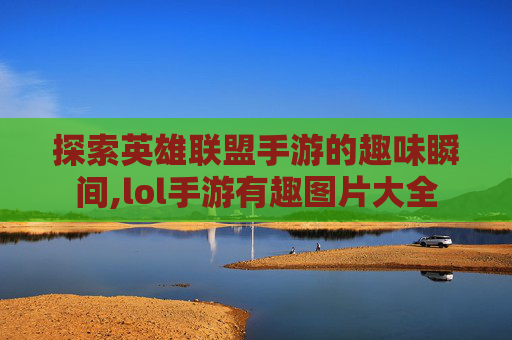 探索英雄联盟手游的趣味瞬间,lol手游有趣图片大全