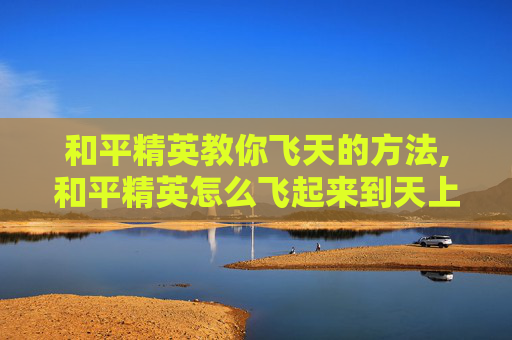 和平精英教你飞天的方法,和平精英怎么飞起来到天上