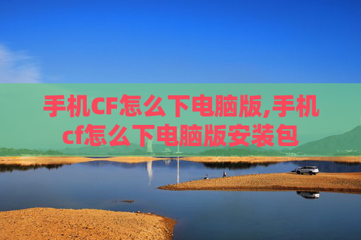 手机CF怎么下电脑版,手机cf怎么下电脑版安装包