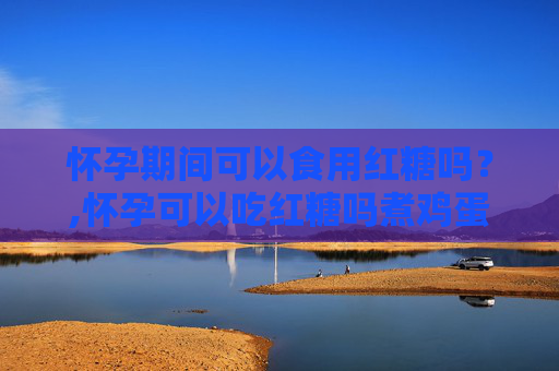 怀孕期间可以食用红糖吗？,怀孕可以吃红糖吗煮鸡蛋吗