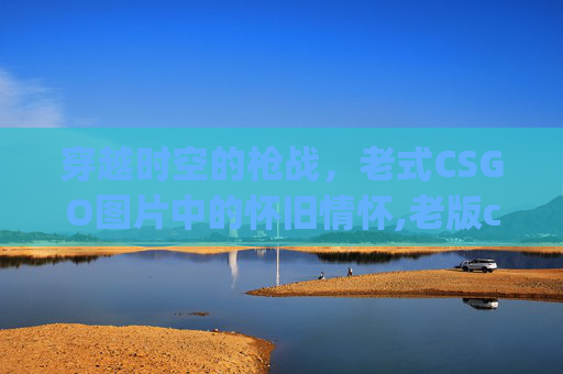 穿越时空的枪战，老式CSGO图片中的怀旧情怀,老版csgo怎么玩